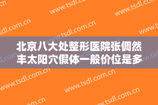 北京八大处整形医院张倜然丰太阳穴假体一般价位是多少费用?贵不贵?