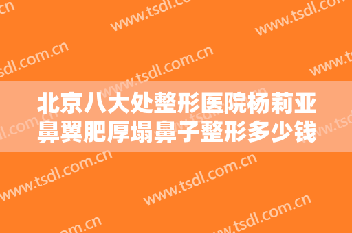 北京八大处整形医院杨莉亚鼻翼肥厚塌鼻子整形多少钱?多长时间恢复?