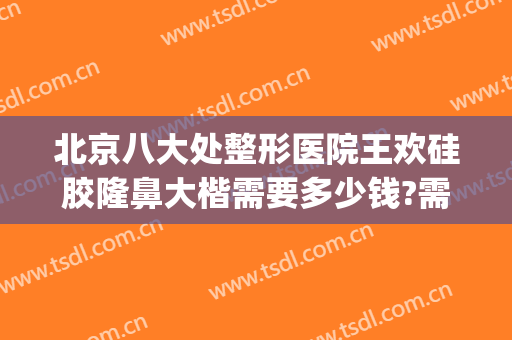 北京八大处整形医院王欢硅胶隆鼻大楷需要多少钱?需要多久恢复?(北京八大处整形双眼皮多少钱)