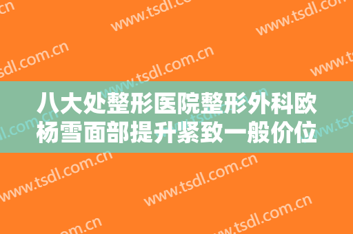 八大处整形医院整形外科欧杨雪面部提升紧致一般价位是多少费用?需要多久恢复?