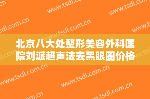 北京八大处整形美容外科医院刘派超声法去黑眼圈价格表!效果怎么样?
