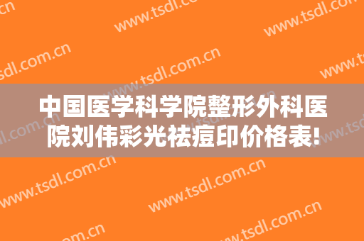 中国医学科学院整形外科医院刘伟彩光祛痘印价格表!多长时间恢复?