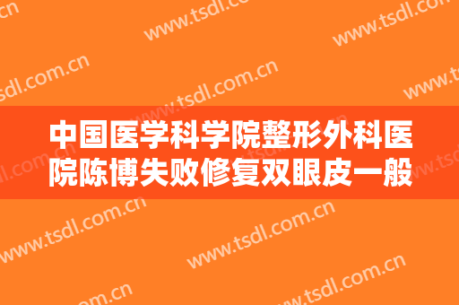 中国医学科学院整形外科医院陈博失败修复双眼皮一般价位是多少钱?贵不贵?