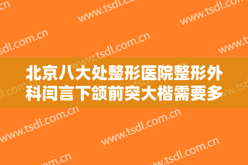 北京八大处整形医院整形外科闫言下颌前突大楷需要多少费用?多长时间恢复?