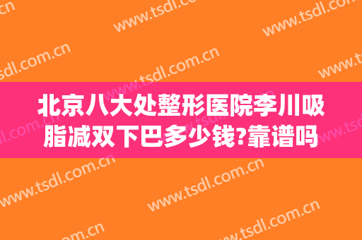 北京八大处整形医院李川吸脂减双下巴多少钱?靠谱吗?(北京八大处面部吸脂多少钱)