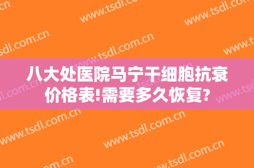 八大处医院马宁干细胞抗衰价格表!需要多久恢复?