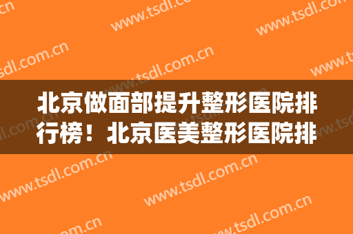 北京做面部提升整形医院排行榜！北京医美整形医院排名(北京医美整形医院排名前五十)