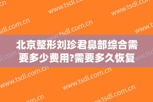 北京整形刘珍君鼻部综合需要多少费用?需要多久恢复?(鼻子整容比较一般的大概多少钱)