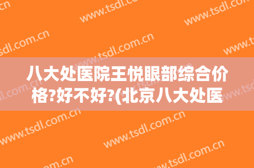 八大处医院王悦眼部综合价格?好不好?(北京八大处医王悦)