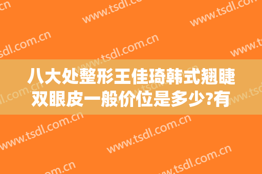 八大处整形王佳琦韩式翘睫双眼皮一般价位是多少?有哪些优势?(韩式翘睫双眼皮价格)