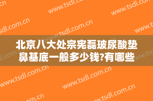 北京八大处宗宪磊玻尿酸垫鼻基底一般多少钱?有哪些优势?