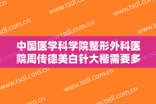中国医学科学院整形外科医院周传德美白针大楷需要多少钱?好不好?