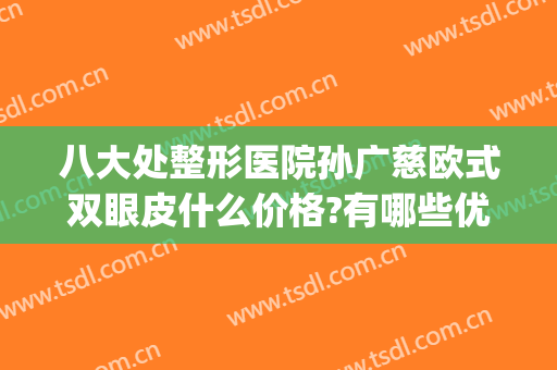 八大处整形医院孙广慈欧式双眼皮什么价格?有哪些优势?(八大处医疗整形医院双眼皮)
