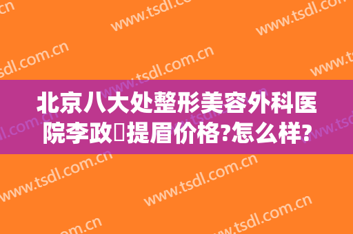 北京八大处整形美容外科医院李政垚提眉价格?怎么样?(八大处整形切眉专家)