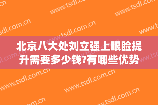 北京八大处刘立强上眼睑提升需要多少钱?有哪些优势?(八大处刘立强做双眼皮怎么样)