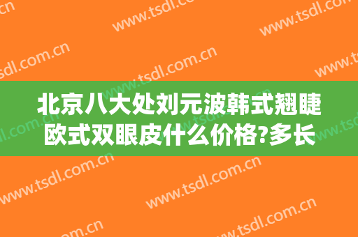 北京八大处刘元波韩式翘睫欧式双眼皮什么价格?多长时间恢复?(北京八大处双眼皮修复价格)
