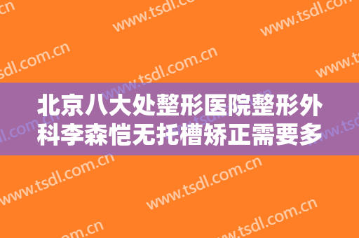 北京八大处整形医院整形外科李森恺无托槽矫正需要多少钱?多长时间恢复?