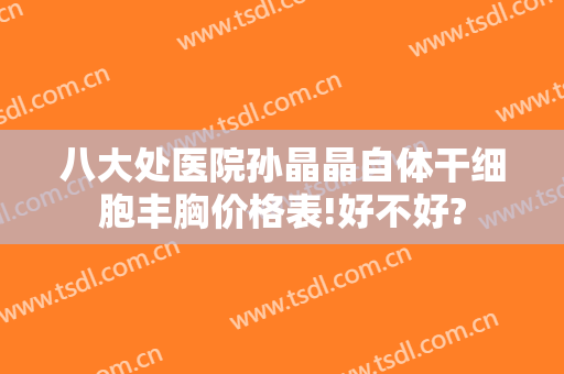 八大处医院孙晶晶自体干细胞丰胸价格表!好不好?