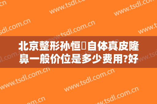 北京整形孙恒赟自体真皮隆鼻一般价位是多少费用?好不好?