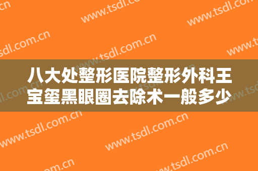 八大处整形医院整形外科王宝玺黑眼圈去除术一般多少费用?好不好?