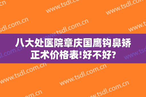 八大处医院章庆国鹰钩鼻矫正术价格表!好不好?