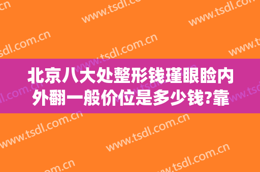 北京八大处整形钱瑾眼睑内外翻一般价位是多少钱?靠谱吗?(北京八大处整形双眼皮多少钱)