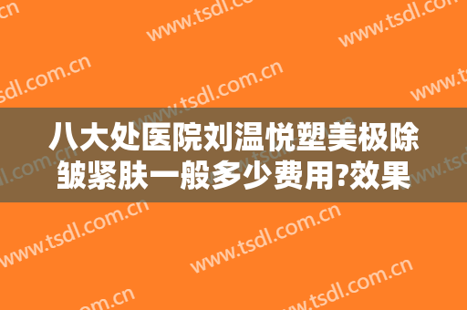 八大处医院刘温悦塑美极除皱紧肤一般多少费用?效果怎么样?