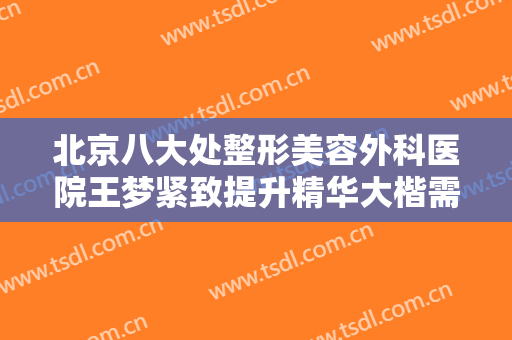 北京八大处整形美容外科医院王梦紧致提升精华大楷需要多少费用?怎么样?