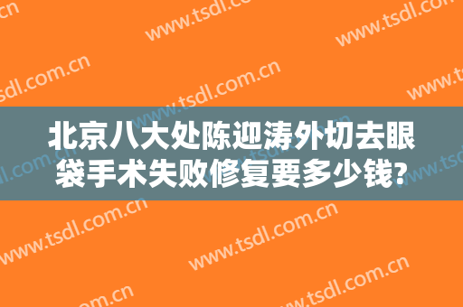 北京八大处陈迎涛外切去眼袋手术失败修复要多少钱?有哪些优势?