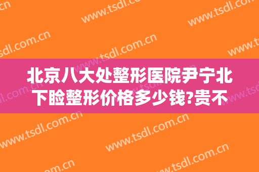 北京八大处整形医院尹宁北下睑整形价格多少钱?贵不贵?(北京八大处整容医院{ }吧)