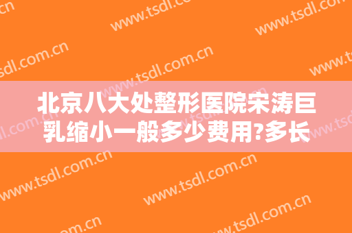 北京八大处整形医院宋涛巨乳缩小一般多少费用?多长时间恢复?