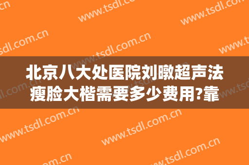 北京八大处医院刘暾超声法瘦脸大楷需要多少费用?靠谱吗?(北京八大处整容医生)
