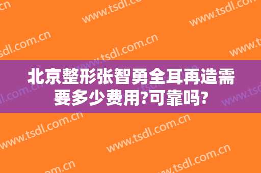 北京整形张智勇全耳再造需要多少费用?可靠吗?