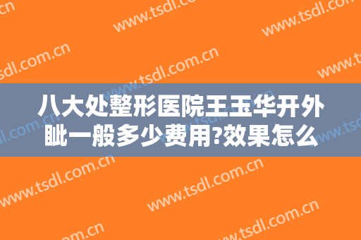 八大处整形医院王玉华开外眦一般多少费用?效果怎么样?