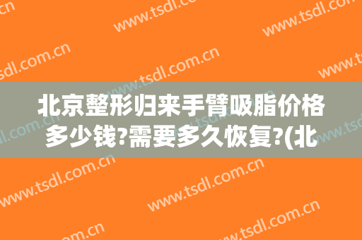 北京整形归来手臂吸脂价格多少钱?需要多久恢复?(北京做面部吸脂手术多少钱)