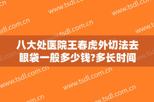 八大处医院王春虎外切法去眼袋一般多少钱?多长时间恢复?
