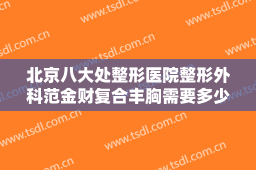 北京八大处整形医院整形外科范金财复合丰胸需要多少钱?效果怎么样?