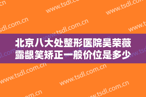 北京八大处整形医院吴荣薇露龈笑矫正一般价位是多少钱?靠谱吗?