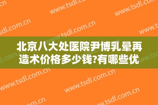 北京八大处医院尹博乳晕再造术价格多少钱?有哪些优势?