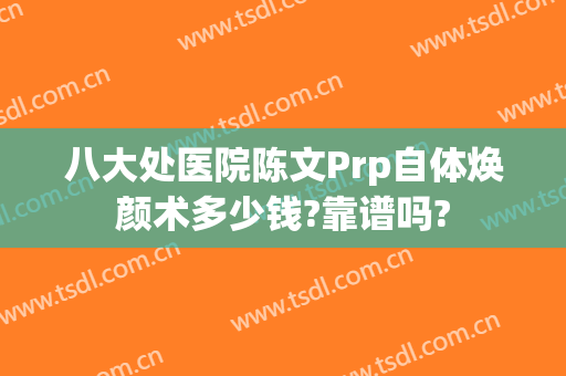 八大处医院陈文Prp自体焕颜术多少钱?靠谱吗?