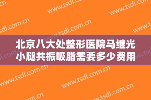 北京八大处整形医院马继光小腿共振吸脂需要多少费用?多长时间恢复?