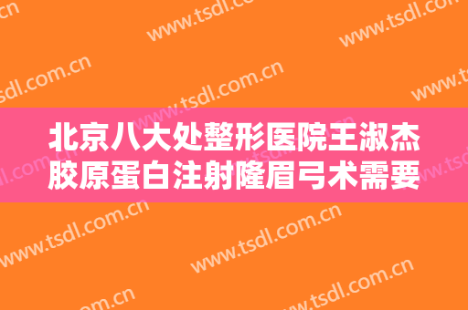 北京八大处整形医院王淑杰胶原蛋白注射隆眉弓术需要多少费用?好不好?