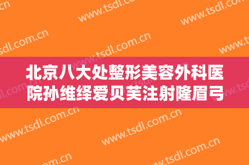 北京八大处整形美容外科医院孙维绎爱贝芙注射隆眉弓术什么价格?好不好?