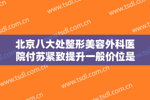 北京八大处整形美容外科医院付苏紧致提升一般价位是多少费用?怎么样?