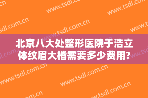 北京八大处整形医院于浩立体纹眉大楷需要多少费用?多长时间恢复?