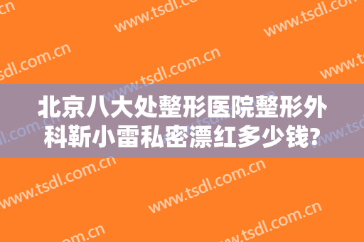 北京八大处整形医院整形外科靳小雷私密漂红多少钱?靠谱吗?