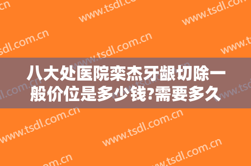 八大处医院栾杰牙龈切除一般价位是多少钱?需要多久恢复?