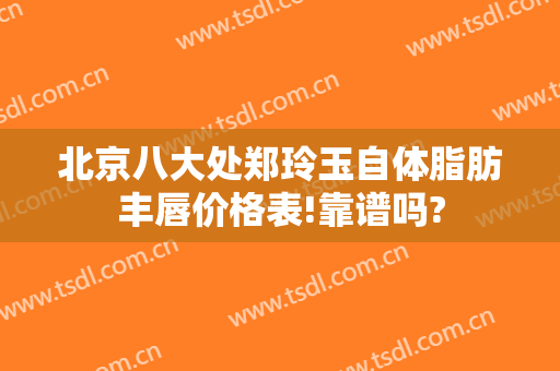 北京八大处郑玲玉自体脂肪丰唇价格表!靠谱吗?