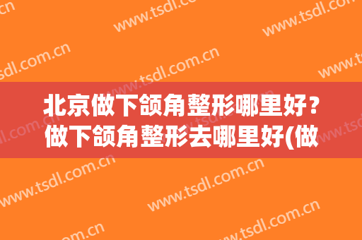 北京做下颌角整形哪里好？做下颌角整形去哪里好(做下颌角整形哪家医院好)