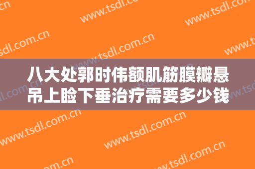八大处郭时伟额肌筋膜瓣悬吊上睑下垂治疗需要多少钱?靠谱吗?